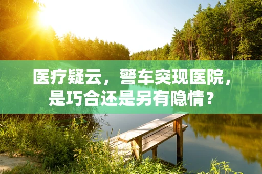 医疗疑云，警车突现医院，是巧合还是另有隐情？