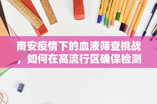南安疫情下的血液筛查挑战，如何在高流行区确保检测的准确性与效率？