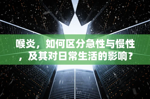 喉炎，如何区分急性与慢性，及其对日常生活的影响？