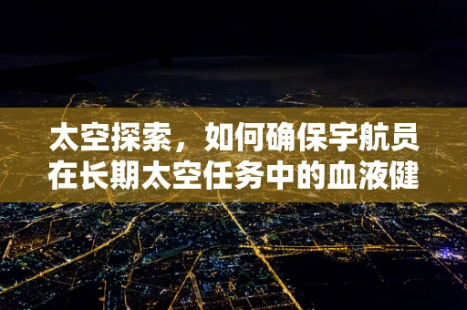 太空探索，如何确保宇航员在长期太空任务中的血液健康？