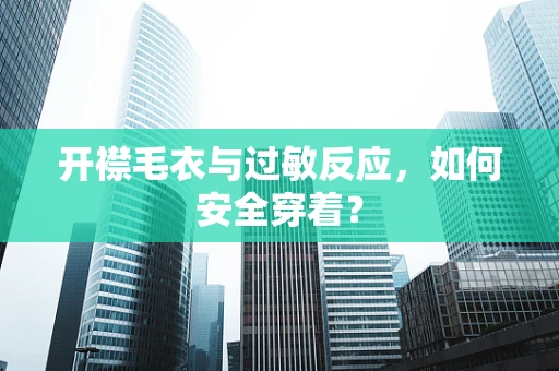 开襟毛衣与过敏反应，如何安全穿着？