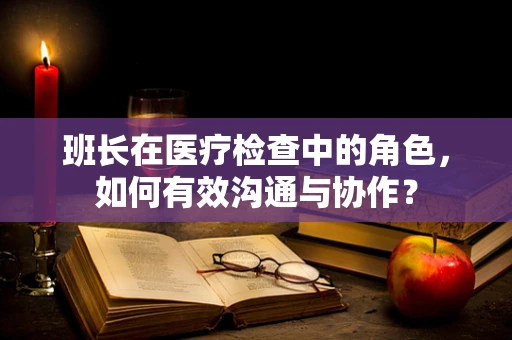 班长在医疗检查中的角色，如何有效沟通与协作？