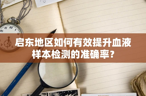 启东地区如何有效提升血液样本检测的准确率？