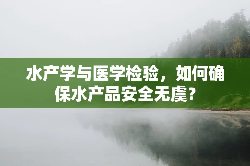 水产学与医学检验，如何确保水产品安全无虞？