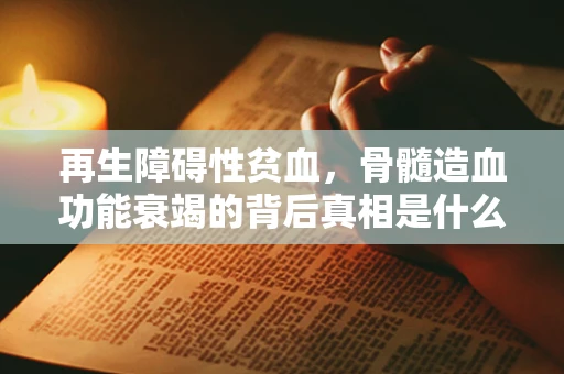 再生障碍性贫血，骨髓造血功能衰竭的背后真相是什么？