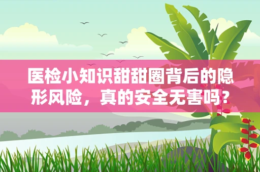 医检小知识甜甜圈背后的隐形风险，真的安全无害吗？