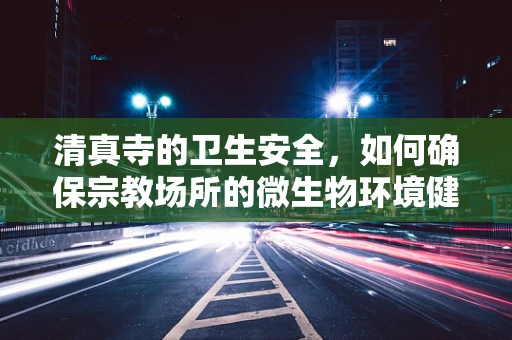 清真寺的卫生安全，如何确保宗教场所的微生物环境健康？