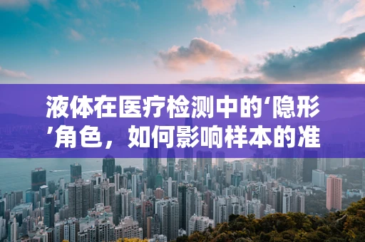 液体在医疗检测中的‘隐形’角色，如何影响样本的准确度？