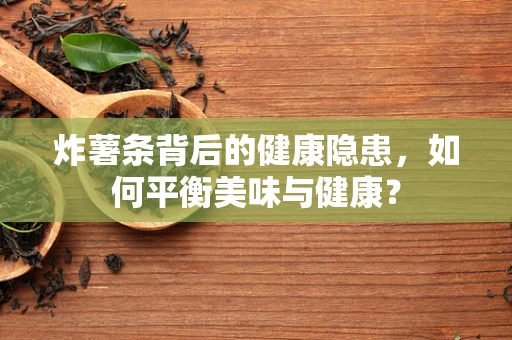 炸薯条背后的健康隐患，如何平衡美味与健康？