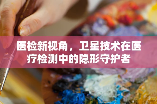医检新视角，卫星技术在医疗检测中的隐形守护者