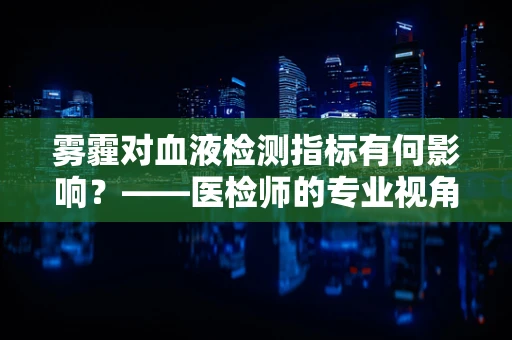 雾霾对血液检测指标有何影响？——医检师的专业视角