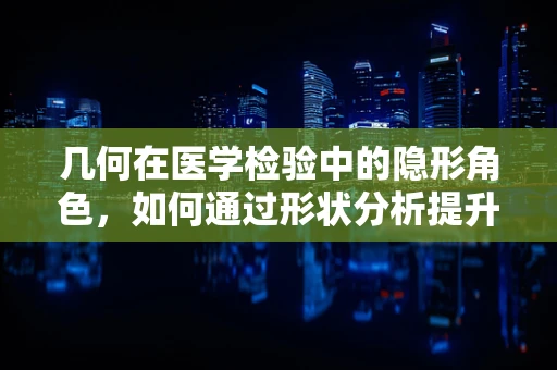 几何在医学检验中的隐形角色，如何通过形状分析提升样本检测精度？