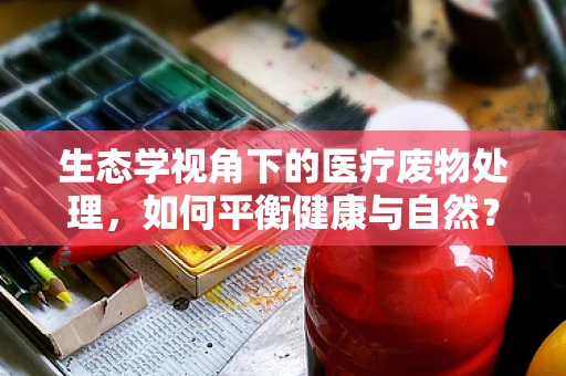 生态学视角下的医疗废物处理，如何平衡健康与自然？