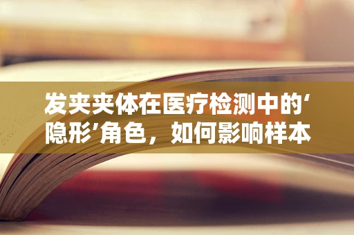发夹夹体在医疗检测中的‘隐形’角色，如何影响样本的完整性与准确性？