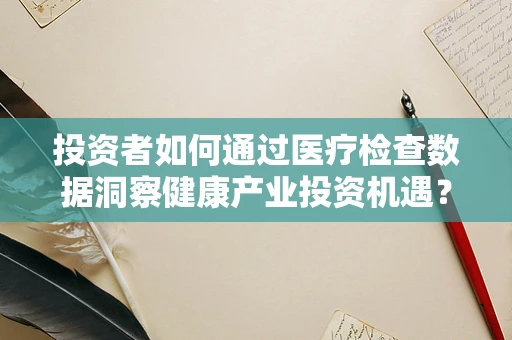 投资者如何通过医疗检查数据洞察健康产业投资机遇？