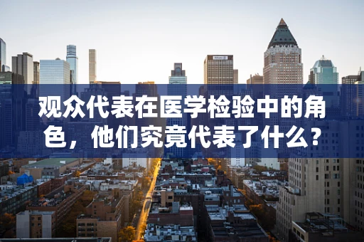 观众代表在医学检验中的角色，他们究竟代表了什么？