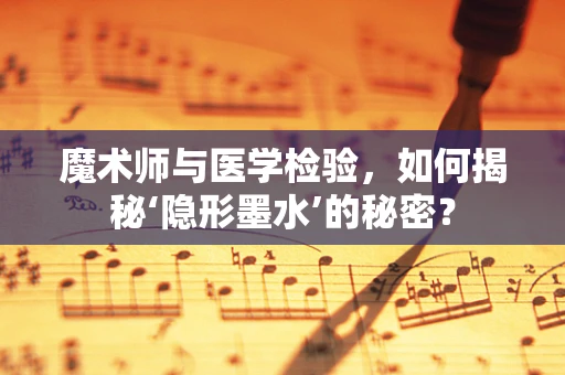 魔术师与医学检验，如何揭秘‘隐形墨水’的秘密？
