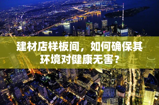 建材店样板间，如何确保其环境对健康无害？