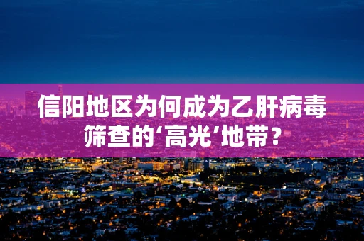 信阳地区为何成为乙肝病毒筛查的‘高光’地带？