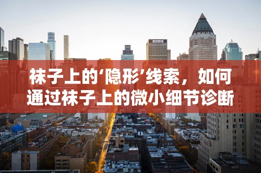 袜子上的‘隐形’线索，如何通过袜子上的微小细节诊断疾病？