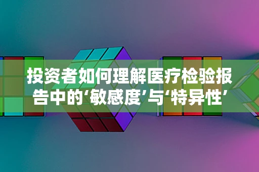 投资者如何理解医疗检验报告中的‘敏感度’与‘特异性’？