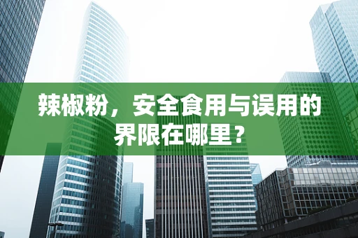 辣椒粉，安全食用与误用的界限在哪里？
