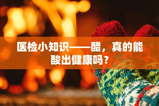 医检小知识——醋，真的能酸出健康吗？