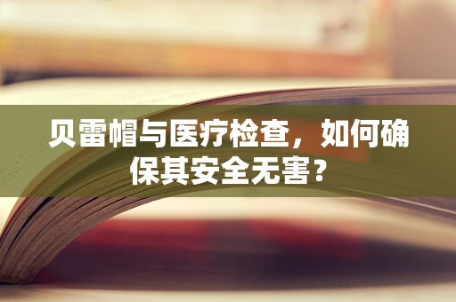 贝雷帽与医疗检查，如何确保其安全无害？