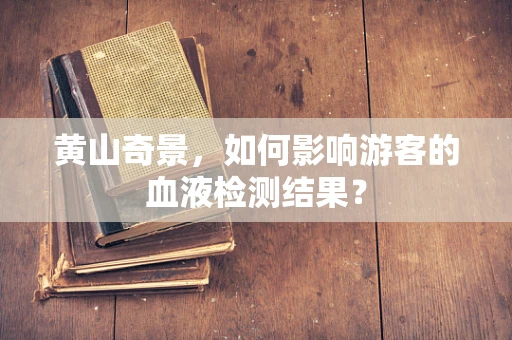 黄山奇景，如何影响游客的血液检测结果？