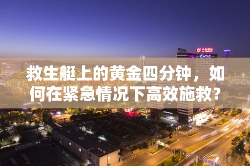 救生艇上的黄金四分钟，如何在紧急情况下高效施救？