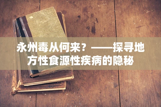 永州毒从何来？——探寻地方性食源性疾病的隐秘
