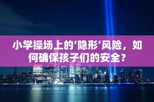 小学操场上的‘隐形’风险，如何确保孩子们的安全？