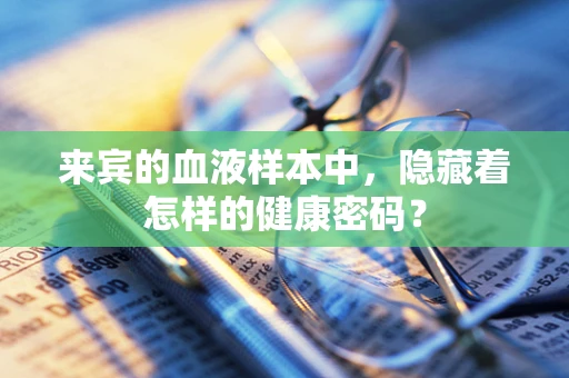 来宾的血液样本中，隐藏着怎样的健康密码？