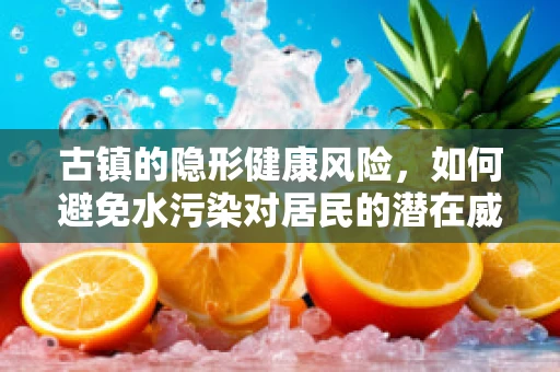 古镇的隐形健康风险，如何避免水污染对居民的潜在威胁？