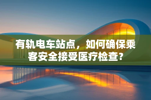 有轨电车站点，如何确保乘客安全接受医疗检查？