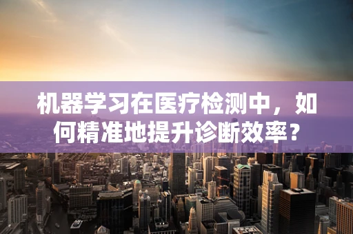 机器学习在医疗检测中，如何精准地提升诊断效率？