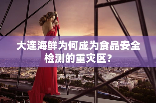 大连海鲜为何成为食品安全检测的重灾区？