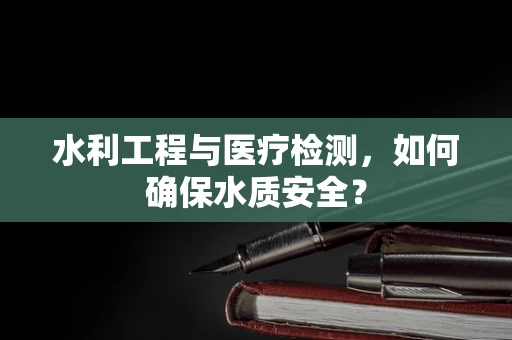 水利工程与医疗检测，如何确保水质安全？
