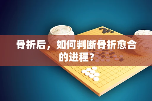骨折后，如何判断骨折愈合的进程？