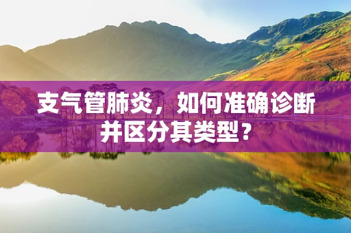 支气管肺炎，如何准确诊断并区分其类型？