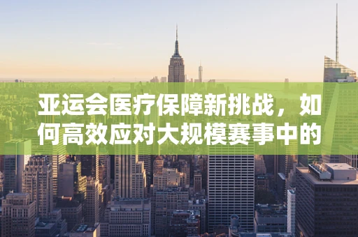 亚运会医疗保障新挑战，如何高效应对大规模赛事中的突发公共卫生事件？