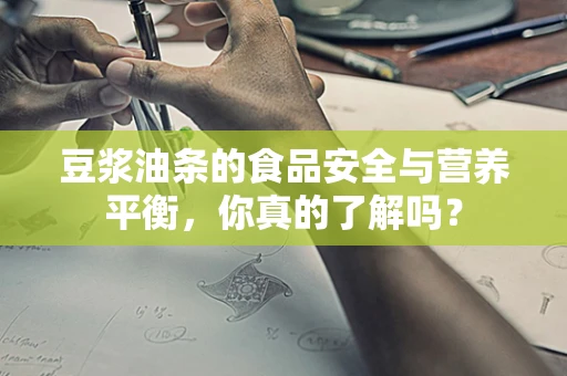 豆浆油条的食品安全与营养平衡，你真的了解吗？