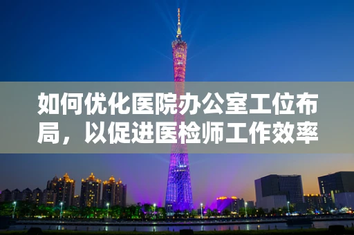 如何优化医院办公室工位布局，以促进医检师工作效率？