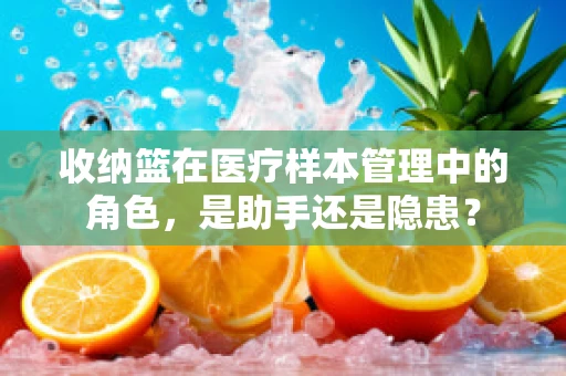 收纳篮在医疗样本管理中的角色，是助手还是隐患？