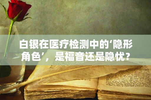 白银在医疗检测中的‘隐形角色’，是福音还是隐忧？