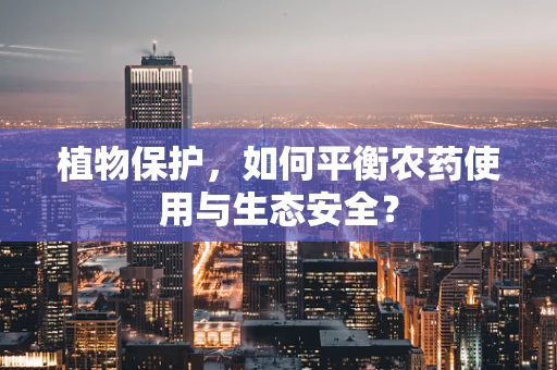 植物保护，如何平衡农药使用与生态安全？