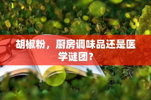 胡椒粉，厨房调味品还是医学谜团？