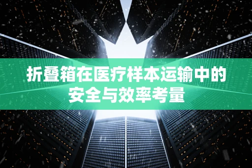 折叠箱在医疗样本运输中的安全与效率考量