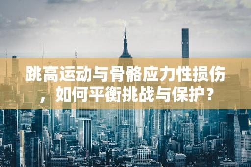 跳高运动与骨骼应力性损伤，如何平衡挑战与保护？