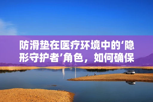 防滑垫在医疗环境中的‘隐形守护者’角色，如何确保其有效性与安全性？